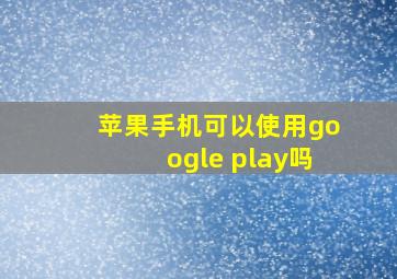 苹果手机可以使用google play吗